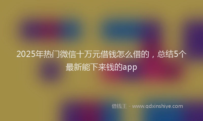 2025年热门微信十万元借钱怎么借的，总结5个最新能下来钱的app
