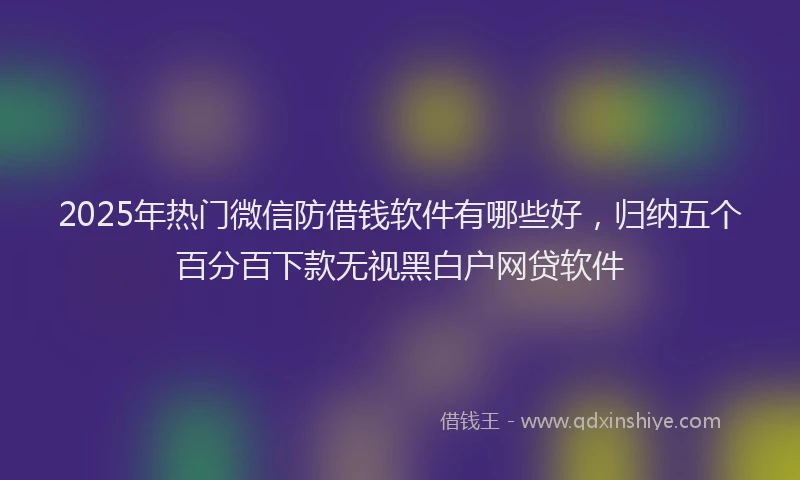 2025年热门微信防借钱软件有哪些好，归纳五个百分百下款无视黑白户网贷软件