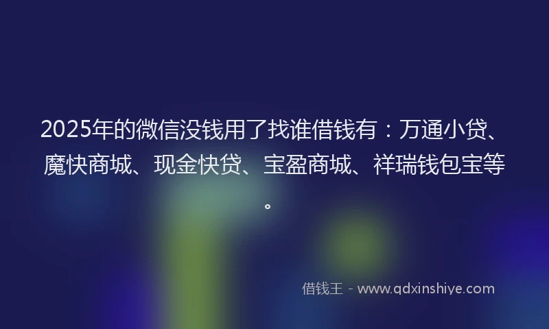 2025年的微信没钱用了找谁借钱有：万通小贷、魔快商城、现金快贷、宝盈商城、祥瑞钱包宝等。