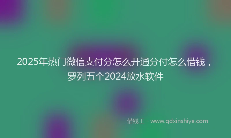 2025年热门微信支付分怎么开通分付怎么借钱，罗列五个2024放水软件