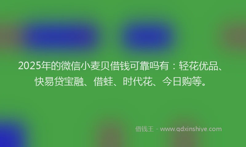 2025年的微信小麦贝借钱可靠吗有:轻花优品、快易贷宝融、借蛙、时代花、今日购等。