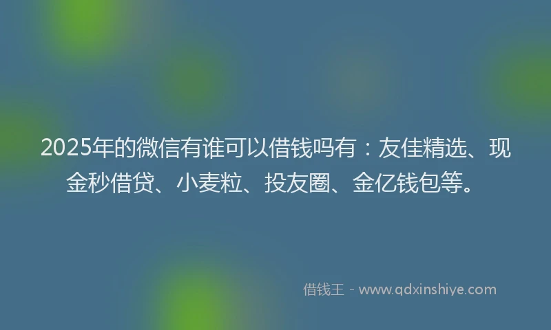2025年的微信有谁可以借钱吗有：友佳精选、现金秒借贷、小麦粒、投友圈、金亿钱包等。