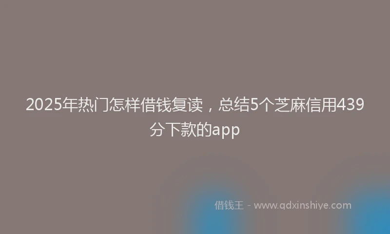 2025年热门怎样借钱复读，总结5个芝麻信用439分下款的app