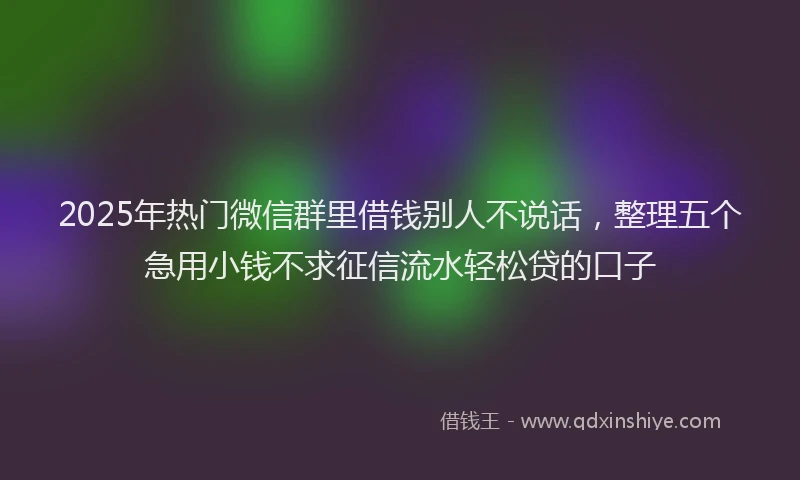 2025年热门微信群里借钱别人不说话，整理五个急用小钱不求征信流水轻松贷的口子