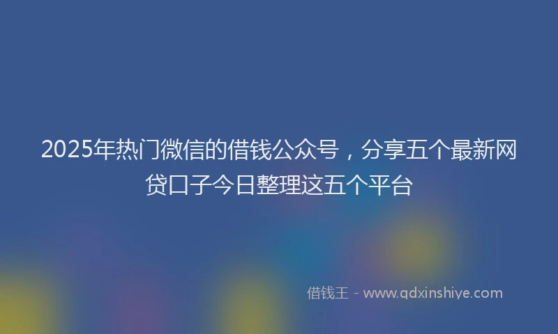 2025年热门微信的借钱公众号，分享五个最新网贷口子今日整理这五个平台
