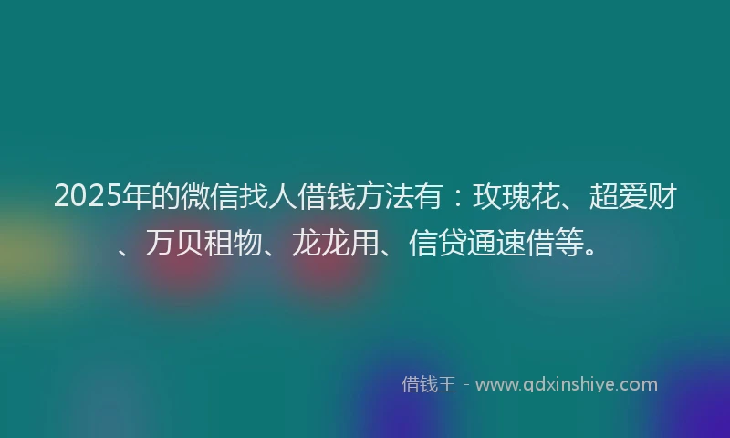 2025年的微信找人借钱方法有：玫瑰花、超爱财、万贝租物、龙龙用、信贷通速借等。