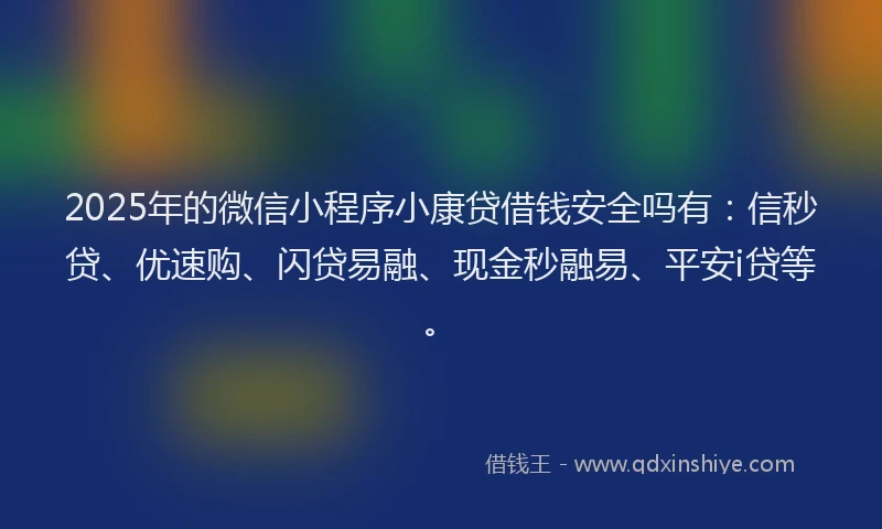 2025年的微信小程序小康贷借钱安全吗有：信秒贷、优速购、闪贷易融、现金秒融易、平安i贷等。