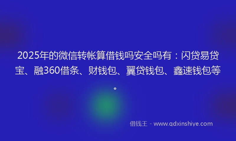2025年的微信转帐算借钱吗安全吗有：闪贷易贷宝、融360借条、财钱包、翼贷钱包、鑫速钱包等。