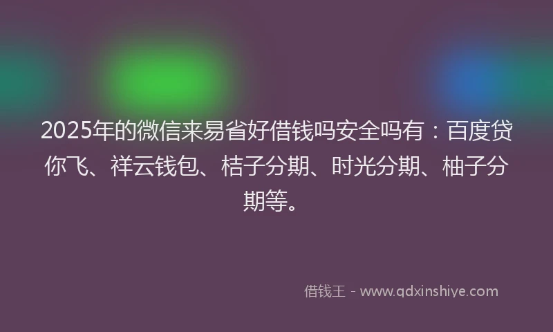 2025年的微信来易省好借钱吗安全吗有：百度贷你飞、祥云钱包、桔子分期、时光分期、柚子分期等。