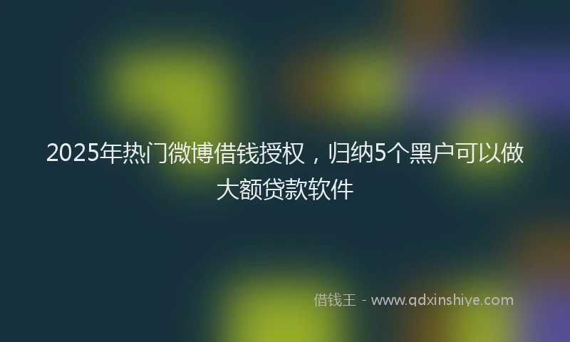 2025年热门微博借钱授权，归纳5个黑户可以做大额贷款软件