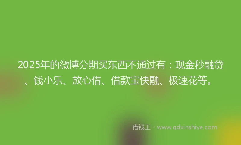 2025年的微博分期买东西不通过有：现金秒融贷、钱小乐、放心借、借款宝快融、极速花等。