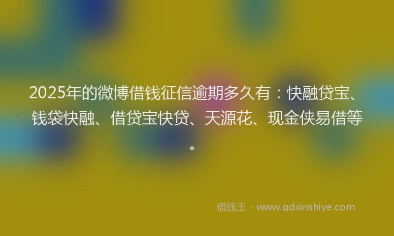 2025年的微博借钱征信逾期多久有:快融贷宝、钱袋快融、借贷宝快贷、天源花、现金侠易借等。