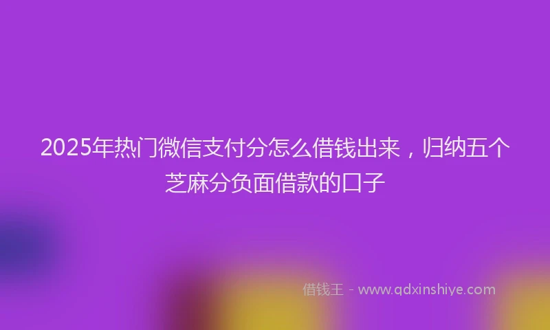 2025年热门微信支付分怎么借钱出来，归纳五个芝麻分负面借款的口子