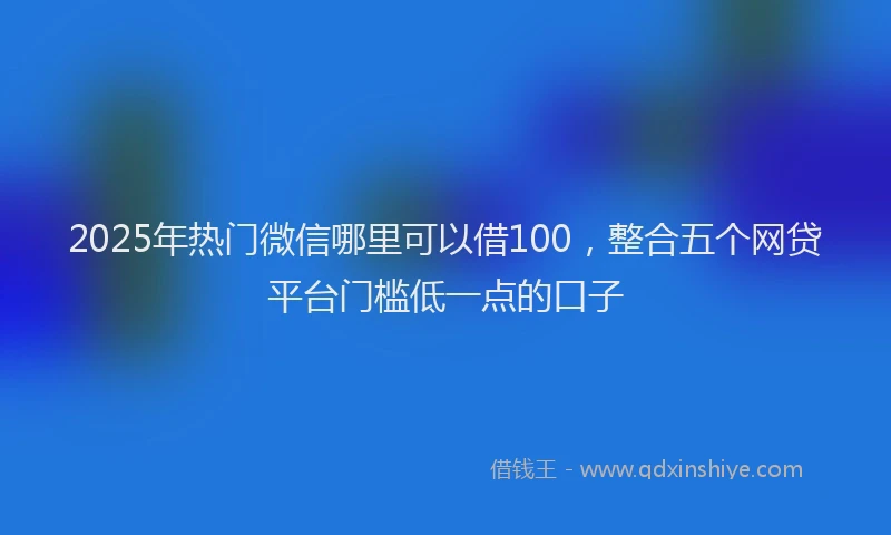2025年热门微信哪里可以借100，整合五个网贷平台门槛低一点的口子