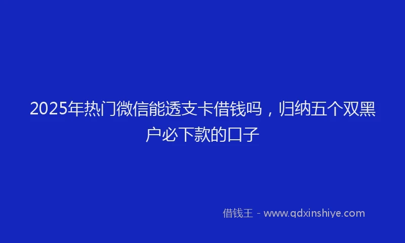2025年热门微信能透支卡借钱吗，归纳五个双黑户必下款的口子