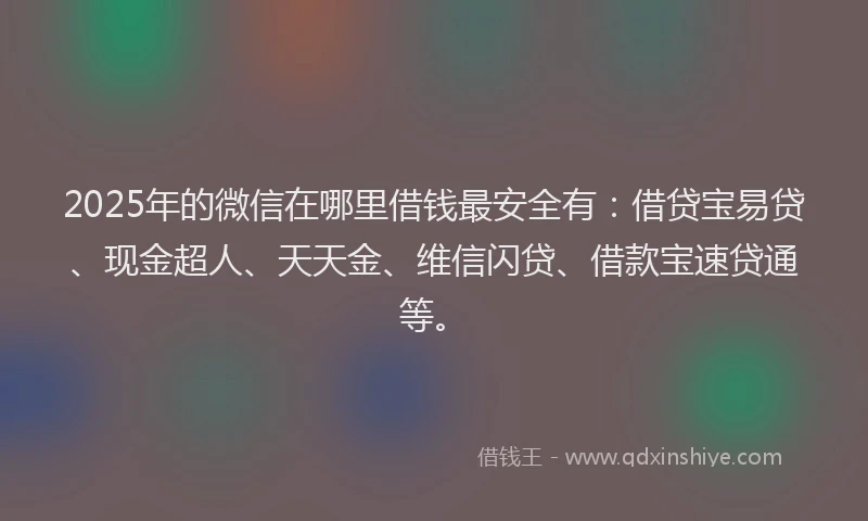 2025年的微信在哪里借钱最安全有：借贷宝易贷、现金超人、天天金、维信闪贷、借款宝速贷通等。
