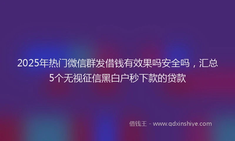 2025年热门微信群发借钱有效果吗安全吗，汇总5个无视征信黑白户秒下款的贷款