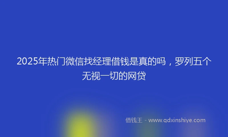 2025年热门微信找经理借钱是真的吗，罗列五个无视一切的网贷