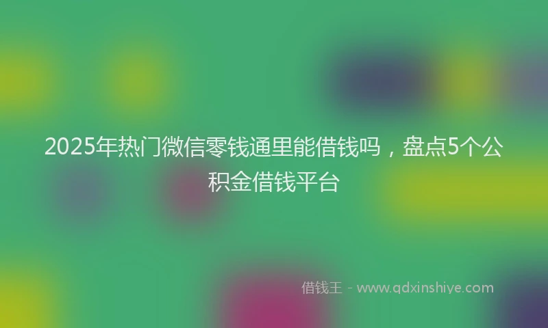 2025年热门微信零钱通里能借钱吗，盘点5个公积金借钱平台