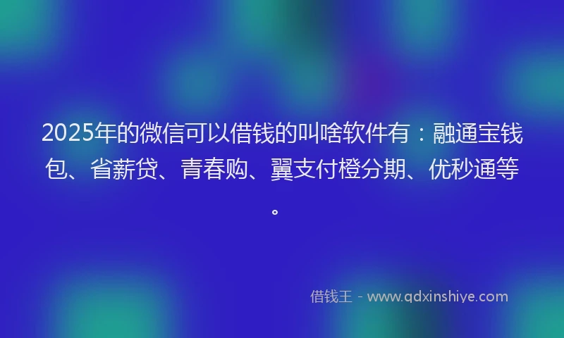2025年的微信可以借钱的叫啥软件有：融通宝钱包、省薪贷、青春购、翼支付橙分期、优秒通等。