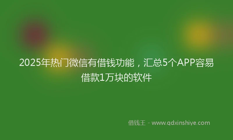 2025年热门微信有借钱功能，汇总5个APP容易借款1万块的软件