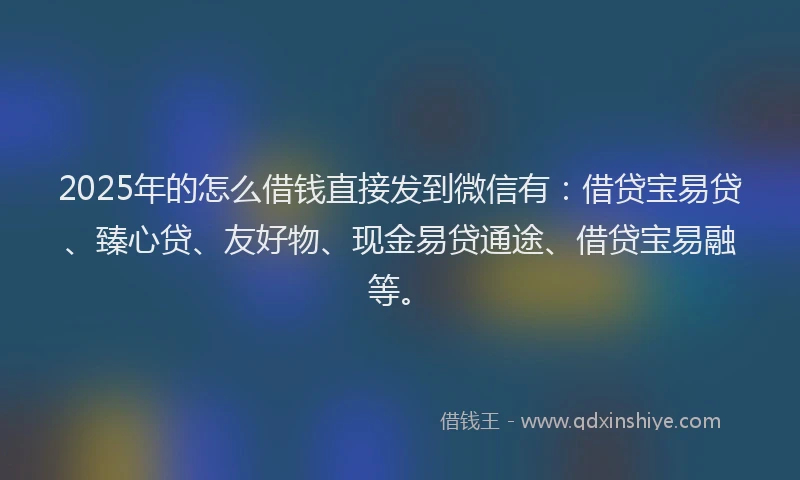 2025年的怎么借钱直接发到微信有:借贷宝易贷、臻心贷、友好物、现金易贷通途、借贷宝易融等。