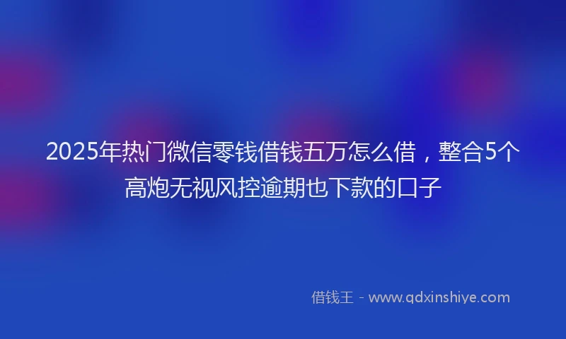 2025年热门微信零钱借钱五万怎么借，整合5个高炮无视风控逾期也下款的口子