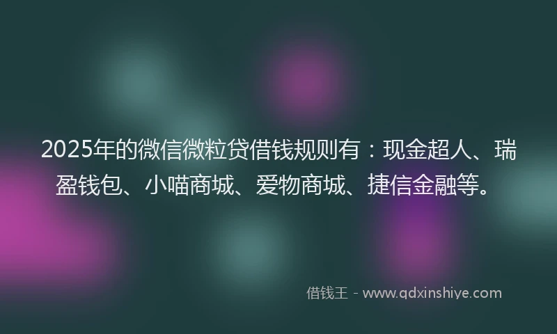 2025年的微信微粒贷借钱规则有：现金超人、瑞盈钱包、小喵商城、爱物商城、捷信金融等。