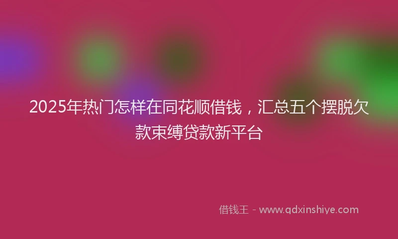 2025年热门怎样在同花顺借钱，汇总五个摆脱欠款束缚贷款新平台