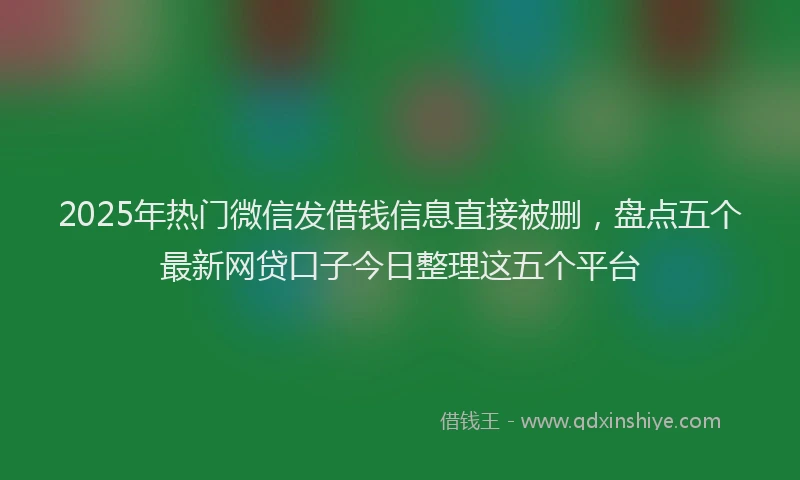 2025年热门微信发借钱信息直接被删，盘点五个最新网贷口子今日整理这五个平台