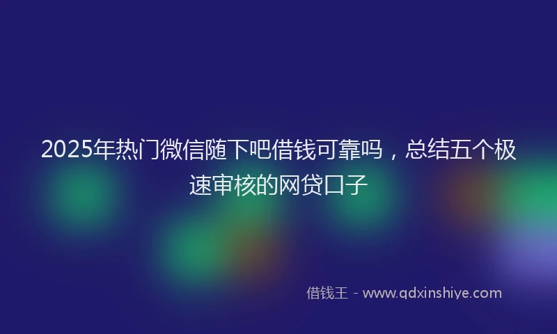 2025年热门微信随下吧借钱可靠吗，总结五个极速审核的网贷口子