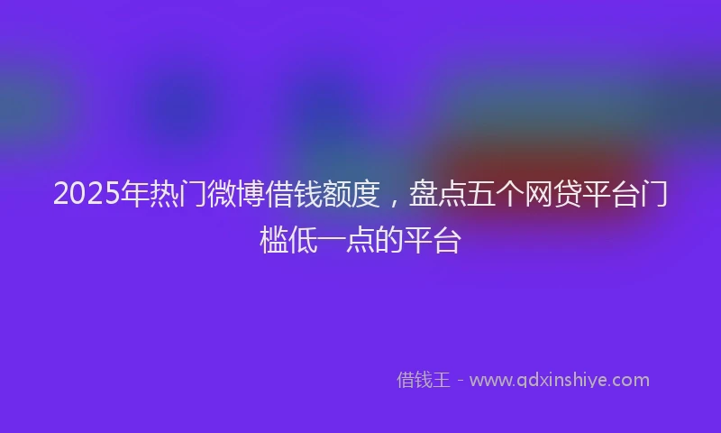 2025年热门微博借钱额度，盘点五个网贷平台门槛低一点的平台