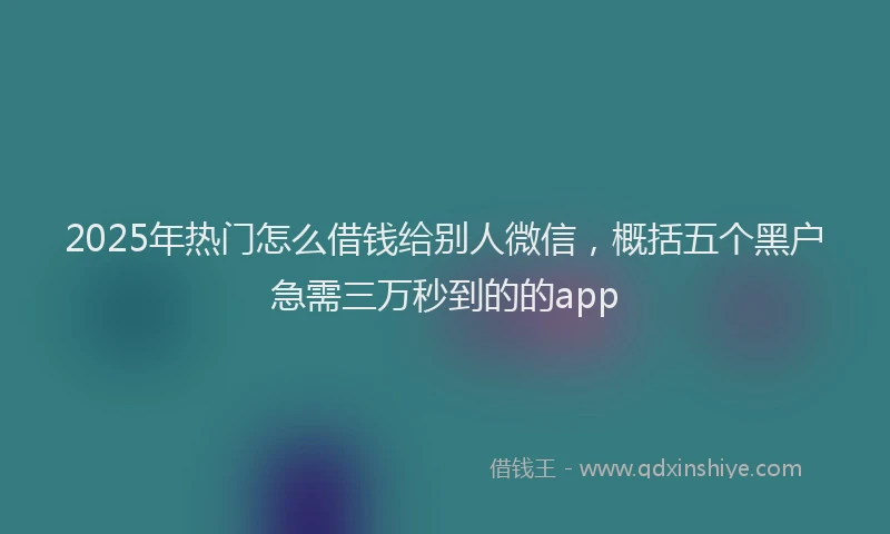 2025年热门怎么借钱给别人微信,概括五个黑户急需三万秒到的的app