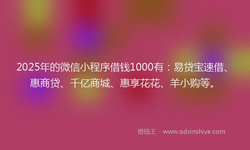 2025年的微信小程序借钱1000有：易贷宝速借、惠商贷、千亿商城、惠享花花、羊小购等。