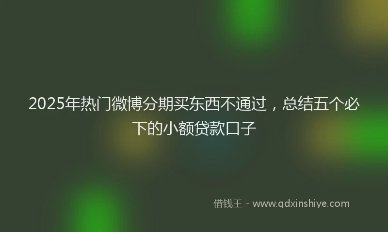 2025年热门微博分期买东西不通过，总结五个必下的小额贷款口子