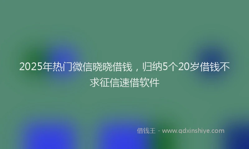 2025年热门微信晓晓借钱，归纳5个20岁借钱不求征信速借软件