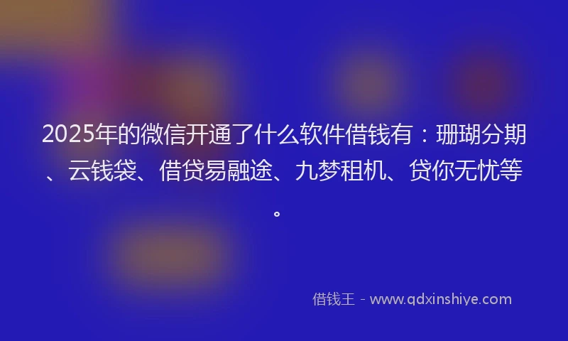 2025年的微信开通了什么软件借钱有：珊瑚分期、云钱袋、借贷易融途、九梦租机、贷你无忧等。
