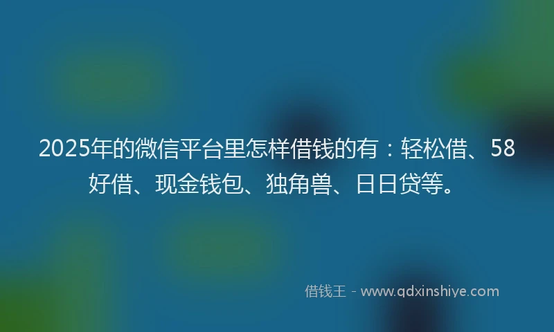 2025年的微信平台里怎样借钱的有：轻松借、58好借、现金钱包、独角兽、日日贷等。