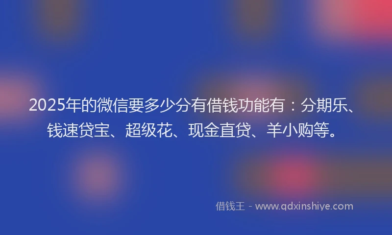 2025年的微信要多少分有借钱功能有：分期乐、钱速贷宝、超级花、现金直贷、羊小购等。