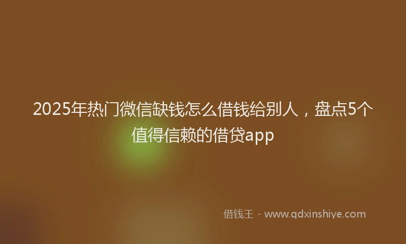 2025年热门微信缺钱怎么借钱给别人，盘点5个值得信赖的借贷app