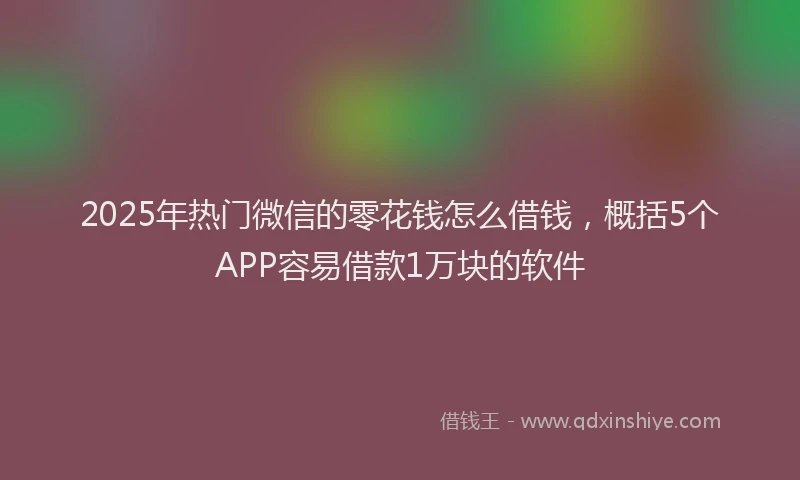 2025年热门微信的零花钱怎么借钱，概括5个APP容易借款1万块的软件