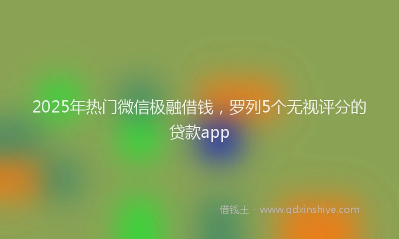 2025年热门微信极融借钱，罗列5个无视评分的贷款app
