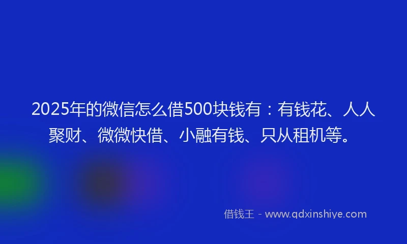 2025年的微信怎么借500块钱有：有钱花、人人聚财、微微快借、小融有钱、只从租机等。