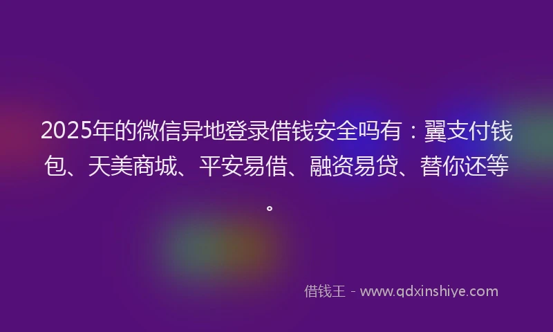2025年的微信异地登录借钱安全吗有：翼支付钱包、天美商城、平安易借、融资易贷、替你还等。