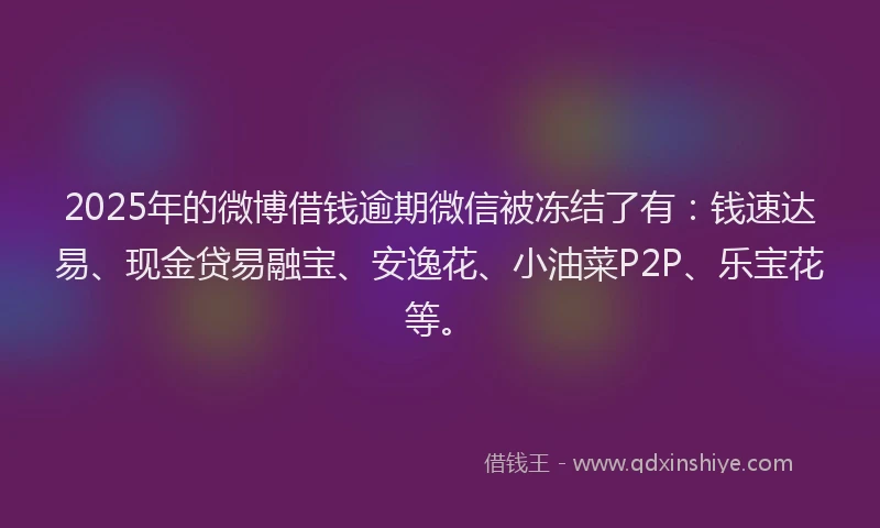 2025年的微博借钱逾期微信被冻结了有：钱速达易、现金贷易融宝、安逸花、小油菜P2P、乐宝花等。