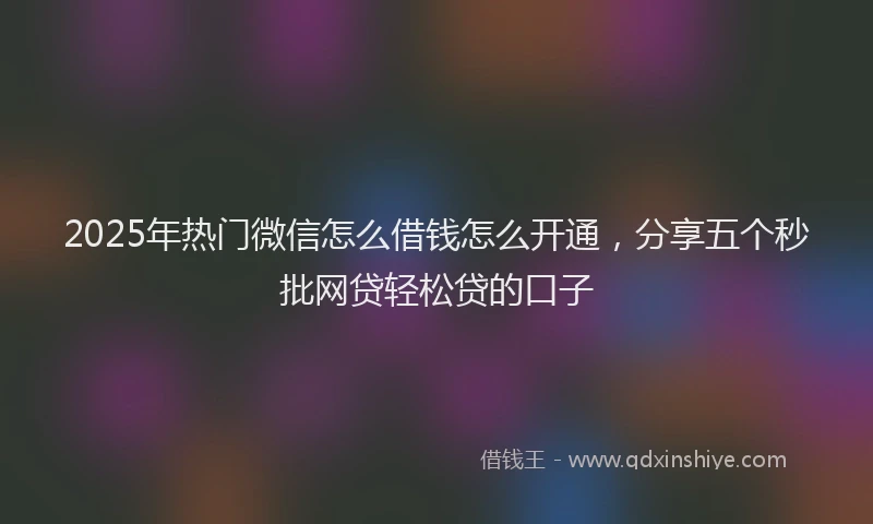 2025年热门微信怎么借钱怎么开通，分享五个秒批网贷轻松贷的口子