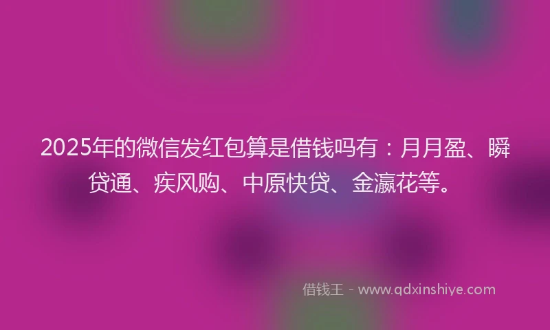 2025年的微信发红包算是借钱吗有：月月盈、瞬贷通、疾风购、中原快贷、金瀛花等。