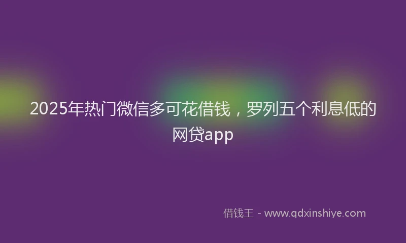 2025年热门微信多可花借钱，罗列五个利息低的网贷app