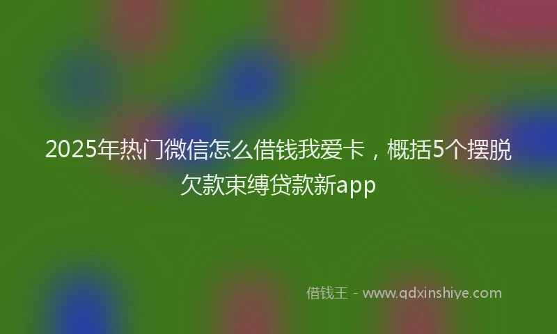 2025年热门微信怎么借钱我爱卡，概括5个摆脱欠款束缚贷款新app