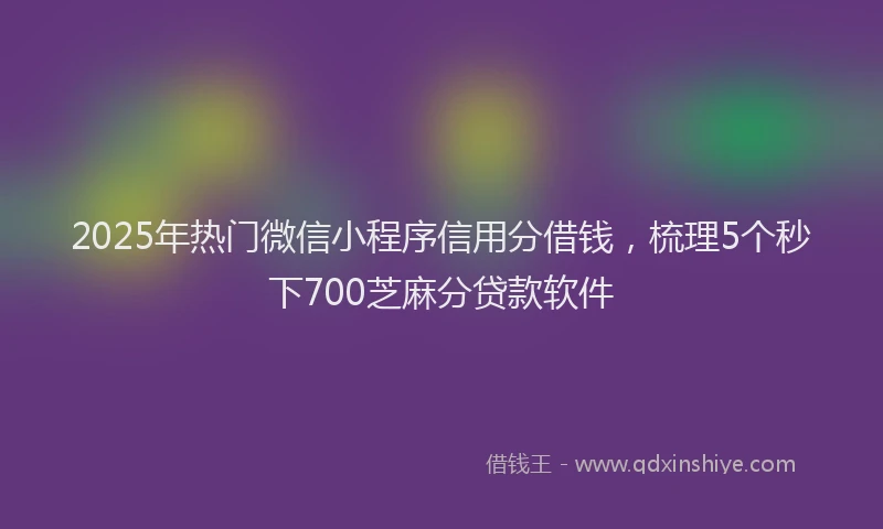 2025年热门微信小程序信用分借钱，梳理5个秒下700芝麻分贷款软件
